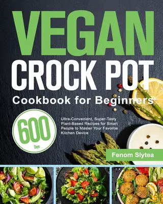 Vegan Crock Pot Cookbook pentru începători: 600-Day Ultra-Convenient, Super-Tasty Plant-Based Recipes for Smart People to Master Your Favorite Kitchen Dev - Vegan Crock Pot Cookbook for Beginners: 600-Day Ultra-Convenient, Super-Tasty Plant-Based Recipes for Smart People to Master Your Favorite Kitchen Dev