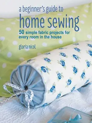 A Beginner's Guide to Home Sewing: 50 de proiecte simple de țesături pentru fiecare cameră din casă - A Beginner's Guide to Home Sewing: 50 Simple Fabric Projects for Every Room in the House