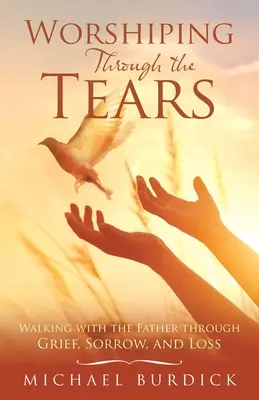 Închinarea prin lacrimi: Umblând cu Tatăl prin durere, tristețe și pierdere (Walking with the Father Through Grief, Sorrow, and Loss) - Worshiping Through the Tears: Walking with the Father Through Grief, Sorrow, and Loss