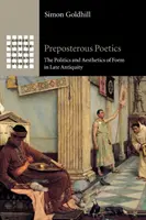 Preposterous Poetics: Politica și estetica formei în Antichitatea târzie: The Politics and Aesthetics of Form in Late Antiquity - Preposterous Poetics: The Politics and Aesthetics of Form in Late Antiquity