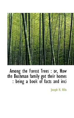 Printre copacii pădurii: Sau, cum familia Bushman a ajuns casele lor: Being a Book of Facts and Inci - Among the Forest Trees: Or, How the Bushman Family Got Their Homes: Being a Book of Facts and Inci