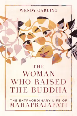Femeia care l-a crescut pe Buddha: Viața extraordinară a lui Mahaprajapati - The Woman Who Raised the Buddha: The Extraordinary Life of Mahaprajapati