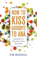 Cum să ne luăm adio de la Ana: Utilizarea Eft în recuperarea de la anorexie - How to Kiss Goodbye to Ana: Using Eft in Recovery from Anorexia