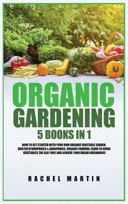 Grădinăritul organic: 5 cărți în 1: Cum să începi cu propria ta grădină de legume organice, să stăpânești hidroponia și acvaponica, să înveți să cultivi - Organic Gardening: 5 Books in 1: How to Get Started with Your Own Organic Vegetable Garden, Master Hydroponics & Aquaponics, Learn to Gro