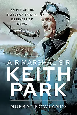 Mareșalul aerului Sir Keith Park: Victor al Bătăliei Angliei, apărător al Maltei - Air Marshal Sir Keith Park: Victor of the Battle of Britain, Defender of Malta