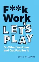 F**k Work, Let's Play: Fă ceea ce îți place și fii plătit pentru asta - F**k Work, Let's Play: Do What You Love and Get Paid for It