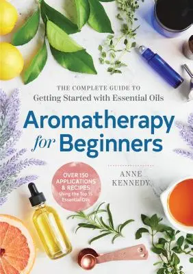 Aromaterapie pentru începători: Ghidul complet pentru a începe cu uleiurile esențiale - Aromatherapy for Beginners: The Complete Guide to Getting Started with Essential Oils