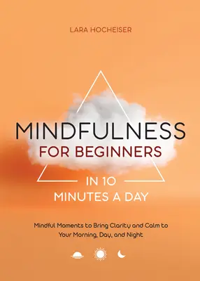 Mindfulness pentru începători în 10 minute pe zi: Mindful Moments to Bring Clarity and Calm to Your Morning, Day, and Night - Mindfulness for Beginners in 10 Minutes a Day: Mindful Moments to Bring Clarity and Calm to Your Morning, Day, and Night