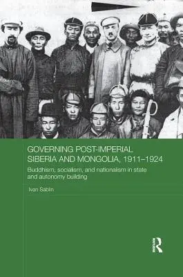Governing Post-Imperial Siberia and Mongolia, 1911-1924: Budism, socialism și naționalism în construirea statului și a autonomiei - Governing Post-Imperial Siberia and Mongolia, 1911-1924: Buddhism, Socialism and Nationalism in State and Autonomy Building