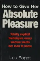 Cum să-i oferi plăcere absolută - Tehnici total explicite pe care orice femeie vrea ca bărbatul ei să le cunoască - How To Give Her Absolute Pleasure - Totally explicit techniques every woman wants her man to know