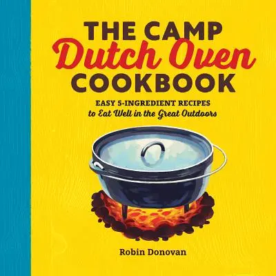Cartea de bucate Camp Dutch Oven: Rețete ușoare cu 5 ingrediente pentru a mânca bine în aer liber - The Camp Dutch Oven Cookbook: Easy 5-Ingredient Recipes to Eat Well in the Great Outdoors