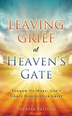 Lăsând durerea la poarta Raiului: Nu mai suferi: Harul lui Dumnezeu domnește peste durere - Leaving Grief at Heaven's Gate: Sorrow No More: God's Grace Reigns Over Grief