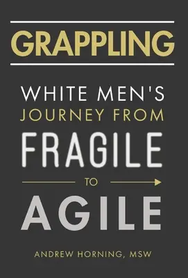 Grappling: Călătoria bărbaților albi de la fragilitate la agilitate - Grappling: White Men's Journey from Fragile to Agile