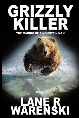 Ucigașul Grizzly: Crearea unui om al munților (Large Print Edition) - Grizzly Killer: The Making of A Mountain Man (Large Print Edition)