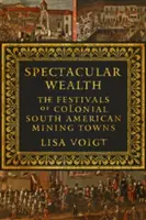 Bogăție spectaculoasă: Festivalurile orașelor miniere coloniale din America de Sud - Spectacular Wealth: The Festivals of Colonial South American Mining Towns