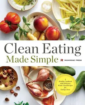 Clean Eating Made Simple: O carte de bucate sănătoasă cu rețete delicioase cu alimente integrale pentru o alimentație curată - Clean Eating Made Simple: A Healthy Cookbook with Delicious Whole-Food Recipes for Eating Clean