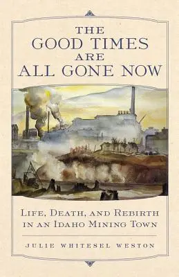 The Good Times Are All Gone Now: Life, Death, and Rebirth in an Idaho Mining Town (Viață, moarte și renaștere într-un oraș minier din Idaho) - The Good Times Are All Gone Now: Life, Death, and Rebirth in an Idaho Mining Town