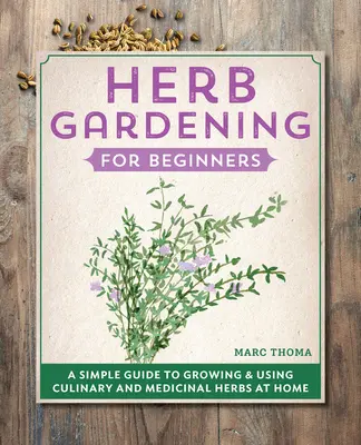 Grădinăritul cu ierburi pentru începători: Un ghid simplu pentru cultivarea și utilizarea ierburilor culinare și medicinale la domiciliu - Herb Gardening for Beginners: A Simple Guide to Growing & Using Culinary and Medicinal Herbs at Home
