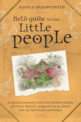 Ghid de teren pentru oamenii mici: A Curious Journey Into the Hidden Realm of Elves, Faeries, Hobgoblins & Other Not-So-Mythical Creatures - Field Guide to the Little People: A Curious Journey Into the Hidden Realm of Elves, Faeries, Hobgoblins & Other Not-So-Mythical Creatures