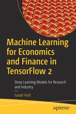 Machine Learning for Economics and Finance in Tensorflow 2: Modele de învățare profundă pentru cercetare și industrie - Machine Learning for Economics and Finance in Tensorflow 2: Deep Learning Models for Research and Industry