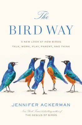 The Bird Way: O nouă privire asupra modului în care păsările vorbesc, lucrează, se joacă, sunt părinți și gândesc - The Bird Way: A New Look at How Birds Talk, Work, Play, Parent, and Think