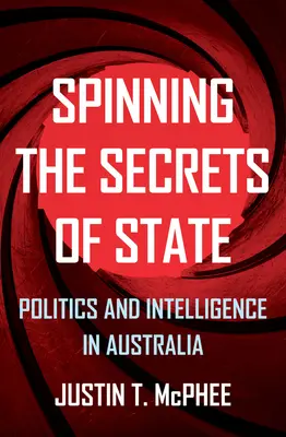 Spinning the Secrets of State: Politică și informații în Australia - Spinning the Secrets of State: Politics and Intelligence in Australia