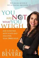 Nu ești ceea ce cântărești: Pune capăt războiului tău cu mâncarea și descoperă-ți adevărata valoare - You Are Not What You Weigh: End Your War with Food and Discover Your True Value