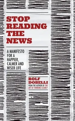 Nu mai citiți știrile: Un manifest pentru o viață mai fericită, mai calmă și mai înțeleaptă - Stop Reading the News: A Manifesto for a Happier, Calmer and Wiser Life