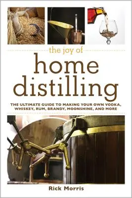 The Joy of Home Distilling: Ghidul final pentru a vă face propria votcă, whisky, rom, brandy, Moonshine și multe altele - The Joy of Home Distilling: The Ultimate Guide to Making Your Own Vodka, Whiskey, Rum, Brandy, Moonshine, and More