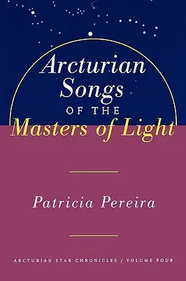 Cântecele arcturianilor Maeștri ai Luminii: Cronicile stelare arcturiene, volumul patru - Arcturian Songs of the Masters of Light: Arcturian Star Chronicles, Volume Four