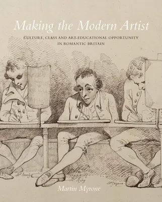 Making the Modern Artist: Cultură, clasă și oportunitate educațională în domeniul artei în Marea Britanie romantică - Making the Modern Artist: Culture, Class and Art-Educational Opportunity in Romantic Britain