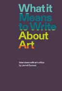What It Means to Write about Art: Interviuri cu critici de artă - What It Means to Write about Art: Interviews with Art Critics