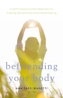 Împrietenindu-te cu corpul tău: A Self-Compassionate Approach to Freeing Yourself from Disordered Eating (O abordare auto-compasivă pentru a te elibera de tulburările alimentare) - Befriending Your Body: A Self-Compassionate Approach to Freeing Yourself from Disordered Eating