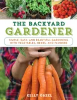 The Backyard Gardener: Grădinărit simplu, ușor și frumos cu legume, ierburi și flori - The Backyard Gardener: Simple, Easy, and Beautiful Gardening with Vegetables, Herbs, and Flowers