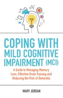 Confruntarea cu deficiența cognitivă ușoară (MCI): Un ghid pentru gestionarea pierderii de memorie, antrenarea eficientă a creierului și reducerea riscului de demență - Coping with Mild Cognitive Impairment (MCI): A Guide to Managing Memory Loss, Effective Brain Training and Reducing the Risk of Dementia