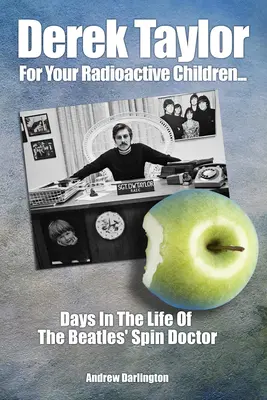 Derek Taylor Pentru copiii voștri radioactivi: Days in the Life of the Beatles' Spin Doctor - Derek Taylor: For Your Radioactive Children: Days in the Life of the Beatles' Spin Doctor