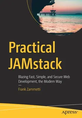 Jamstack practic: Blazing Fast, Simple, and Secure Web Development, the Modern Way - Practical Jamstack: Blazing Fast, Simple, and Secure Web Development, the Modern Way