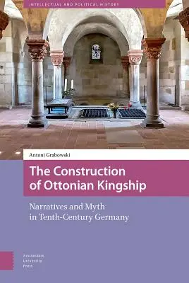 The Construction of Ottonian Kingship: Narațiuni și mituri în Germania secolului al X-lea - The Construction of Ottonian Kingship: Narratives and Myth in Tenth-Century Germany