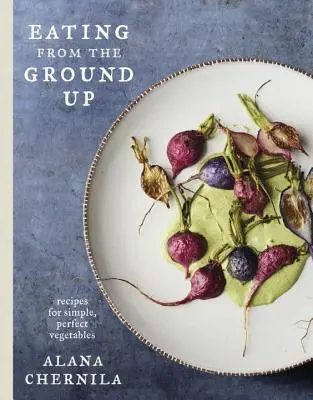 Eating from the Ground Up: Rețete pentru legume simple și perfecte: O carte de bucate - Eating from the Ground Up: Recipes for Simple, Perfect Vegetables: A Cookbook