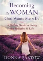 Devenind femeia pe care Dumnezeu vrea să o fiu: Un ghid de 90 de zile pentru a trăi viața din Proverbe 31 - Becoming the Woman God Wants Me to Be: A 90-Day Guide to Living the Proverbs 31 Life