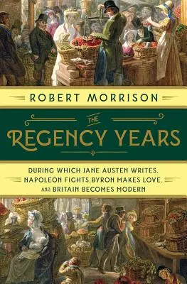 Anii Regenței: În timpul cărora Jane Austen scrie, Napoleon luptă, Byron face dragoste, iar Marea Britanie devine modernă - The Regency Years: During Which Jane Austen Writes, Napoleon Fights, Byron Makes Love, and Britain Becomes Modern