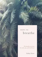 Cum să respiri: 25 de practici simple pentru calm, bucurie și reziliență - How to Breathe: 25 Simple Practices for Calm, Joy, and Resilience