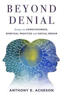 Dincolo de negare: Essays on Consciousness, Spiritual Practice and Social Repair - Beyond Denial: Essays on Consciousness, Spiritual Practice and Social Repair