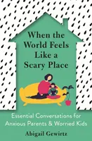 Când lumea se simte ca un loc înfricoșător - Conversații esențiale pentru părinți anxioși și copii îngrijorați - When the World Feels Like a Scary Place - Essential Conversations for Anxious Parents and Worried Kids