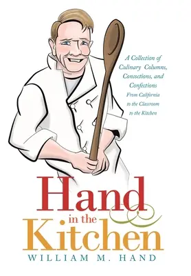 Mâna în bucătărie: O colecție de coloane culinare, Concocții și Confecții din California până în sala de clasă până în bucătărie - Hand in the Kitchen: A Collection of Culinary Columns, Concoctions, and Confections from California to the Classroom to the Kitchen
