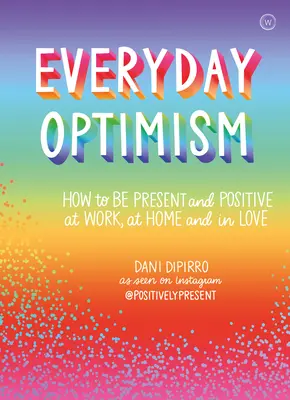 Optimismul de zi cu zi: Cum să fii pozitiv și prezent la serviciu, acasă și în dragoste - Everyday Optimism: How to Be Positive and Present at Work, at Home and in Love