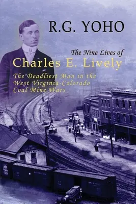 Cele nouă vieți ale lui Charles E. Lively: Cel mai mortal om în războaiele minelor de cărbune din Virginia de Vest-Colorado - The Nine Lives of Charles E. Lively: The Deadliest Man in the West Virginia-Colorado Coal Mine Wars