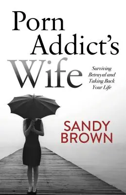 Soția dependentului de pornografie: Supraviețuiește trădării și reia-ți viața - Porn Addict's Wife: Surviving Betrayal and Taking Back Your Life