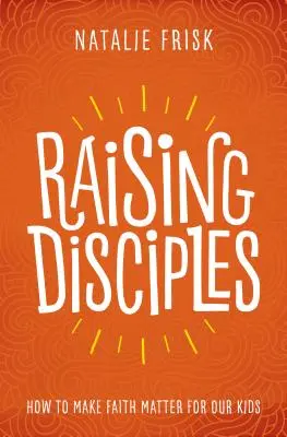 Raising Disciples: Cum să facem credința să conteze pentru copiii noștri - Raising Disciples: How to Make Faith Matter for Our Kids