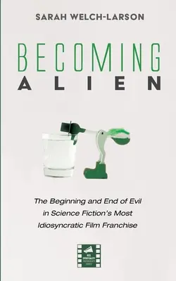 Becoming Alien: Începutul și sfârșitul răului în cea mai idiosincratică franciză de filme science fiction - Becoming Alien: The Beginning and End of Evil in Science Fiction's Most Idiosyncratic Film Franchise